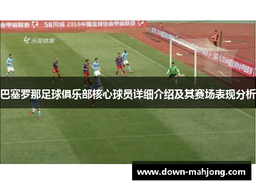 巴塞罗那足球俱乐部核心球员详细介绍及其赛场表现分析