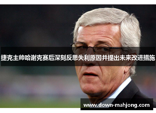 捷克主帅哈谢克赛后深刻反思失利原因并提出未来改进措施