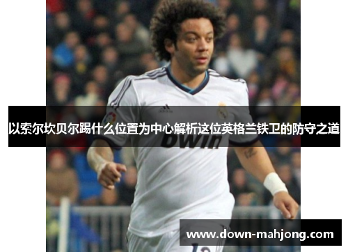 以索尔坎贝尔踢什么位置为中心解析这位英格兰铁卫的防守之道