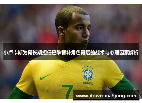 小卢卡斯为何长期担任巴黎替补角色背后的战术与心理因素解析 小卢卡斯为何长期担任巴黎替补角色背后的战术与心理因素解析