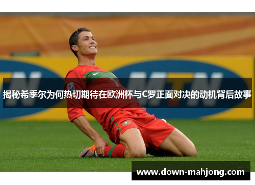 揭秘希季尔为何热切期待在欧洲杯与C罗正面对决的动机背后故事 揭秘希季尔为何热切期待在欧洲杯与C罗正面对决的动机背后故事