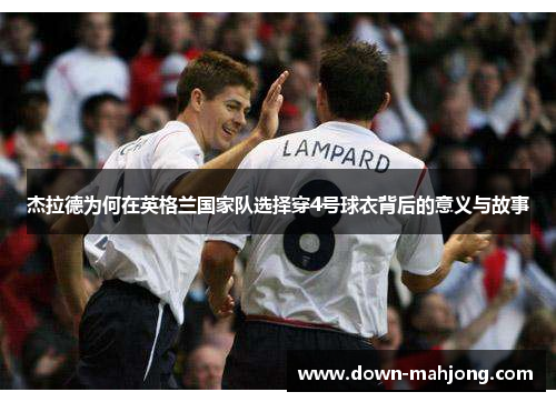 杰拉德为何在英格兰国家队选择穿4号球衣背后的意义与故事 杰拉德为何在英格兰国家队选择穿4号球衣背后的意义与故事