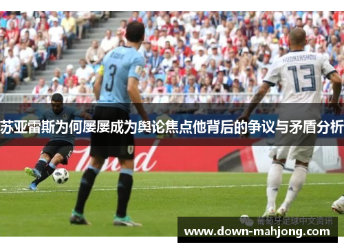 苏亚雷斯为何屡屡成为舆论焦点他背后的争议与矛盾分析