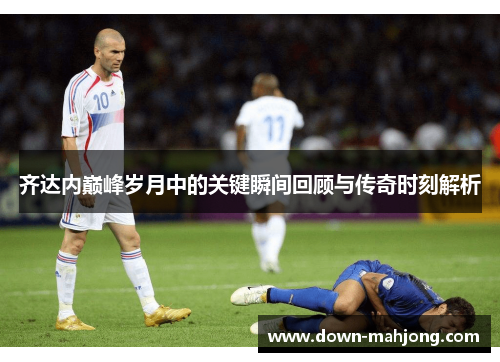 齐达内巅峰岁月中的关键瞬间回顾与传奇时刻解析