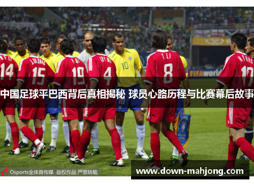 中国足球平巴西背后真相揭秘 球员心路历程与比赛幕后故事 中国足球平巴西背后真相揭秘 球员心路历程与比赛幕后故事