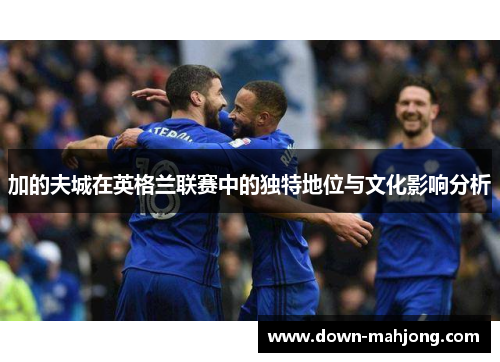 加的夫城在英格兰联赛中的独特地位与文化影响分析 加的夫城在英格兰联赛中的独特地位与文化影响分析