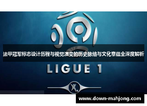法甲冠军标志设计历程与视觉演变的历史脉络与文化意蕴全深度解析