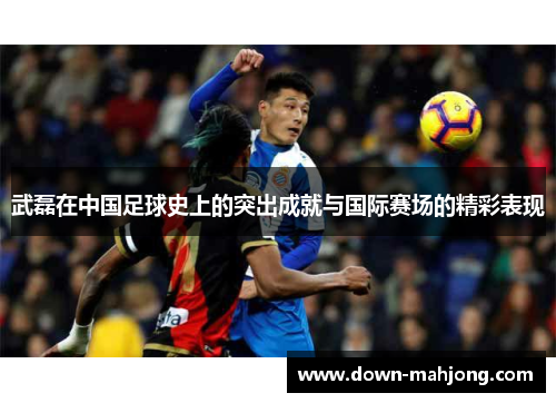 武磊在中国足球史上的突出成就与国际赛场的精彩表现