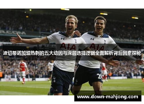 波切蒂诺加盟热刺的五大动因与深层选择逻辑全面解析背后因素探秘 波切蒂诺加盟热刺的五大动因与深层选择逻辑全面解析背后因素探秘
