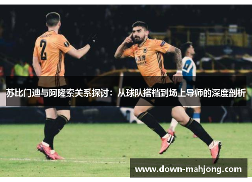 苏比门迪与阿隆索关系探讨:从球队搭档到场上导师的深度剖析 苏比门迪与阿隆索关系探讨:从球队搭档到场上导师的深度剖析