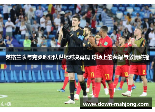 英格兰队与克罗地亚队世纪对决再现 球场上的荣耀与激情碰撞 英格兰队与克罗地亚队世纪对决再现 球场上的荣耀与激情碰撞