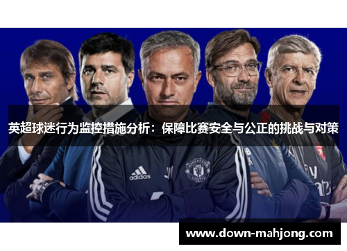 英超球迷行为监控措施分析:保障比赛安全与公正的挑战与对策 英超球迷行为监控措施分析:保障比赛安全与公正的挑战与对策