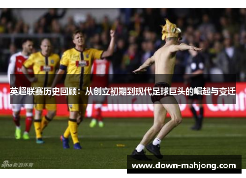 英超联赛历史回顾:从创立初期到现代足球巨头的崛起与变迁 英超联赛历史回顾:从创立初期到现代足球巨头的崛起与变迁