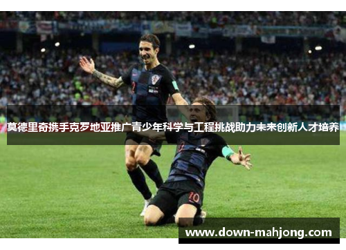莫德里奇携手克罗地亚推广青少年科学与工程挑战助力未来创新人才培养