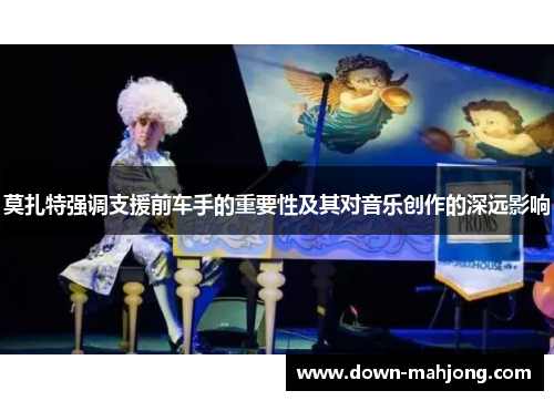 莫扎特强调支援前车手的重要性及其对音乐创作的深远影响 莫扎特强调支援前车手的重要性及其对音乐创作的深远影响