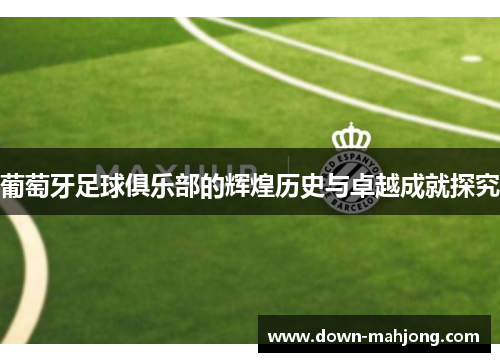 葡萄牙足球俱乐部的辉煌历史与卓越成就探究 葡萄牙足球俱乐部的辉煌历史与卓越成就探究