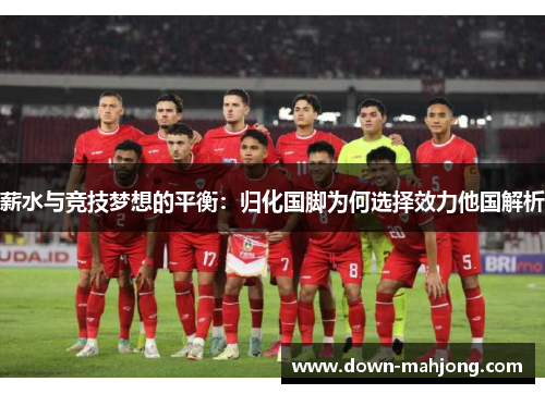 薪水与竞技梦想的平衡:归化国脚为何选择效力他国解析 薪水与竞技梦想的平衡:归化国脚为何选择效力他国解析