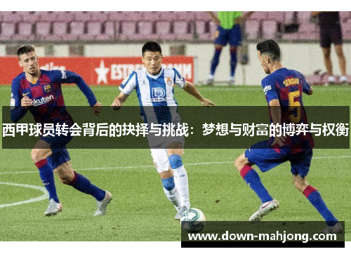 西甲球员转会背后的抉择与挑战:梦想与财富的博弈与权衡 西甲球员转会背后的抉择与挑战:梦想与财富的博弈与权衡