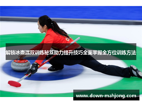 解锁冰壶混双训练秘笈助力提升技巧全面掌握全方位训练方法 解锁冰壶混双训练秘笈助力提升技巧全面掌握全方位训练方法