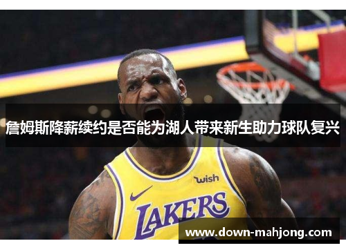 詹姆斯降薪续约是否能为湖人带来新生助力球队复兴 詹姆斯降薪续约是否能为湖人带来新生助力球队复兴