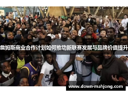 詹姆斯商业合作计划如何推动新联赛发展与品牌价值提升 詹姆斯商业合作计划如何推动新联赛发展与品牌价值提升
