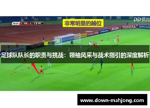足球队队长的职责与挑战:领袖风采与战术指引的深度解析 足球队队长的职责与挑战:领袖风采与战术指引的深度解析