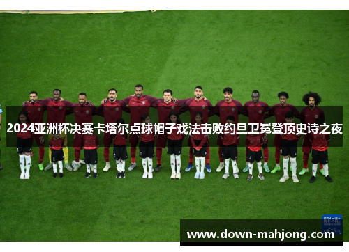 2024亚洲杯决赛卡塔尔点球帽子戏法击败约旦卫冕登顶史诗之夜 2024亚洲杯决赛卡塔尔点球帽子戏法击败约旦卫冕登顶史诗之夜