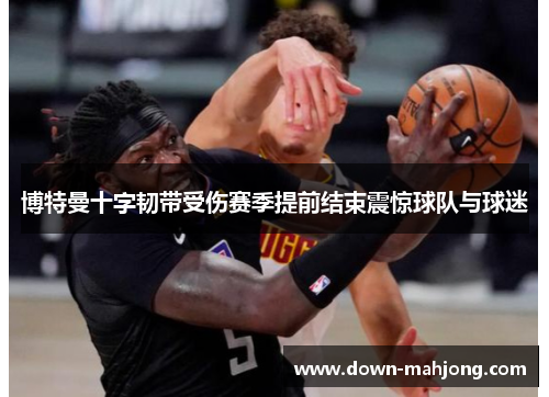 博特曼十字韧带受伤赛季提前结束震惊球队与球迷 博特曼十字韧带受伤赛季提前结束震惊球队与球迷
