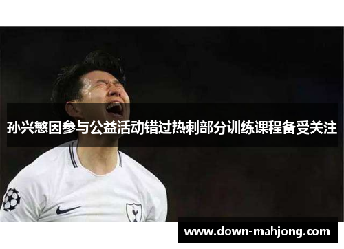 孙兴慜因参与公益活动错过热刺部分训练课程备受关注 孙兴慜因参与公益活动错过热刺部分训练课程备受关注