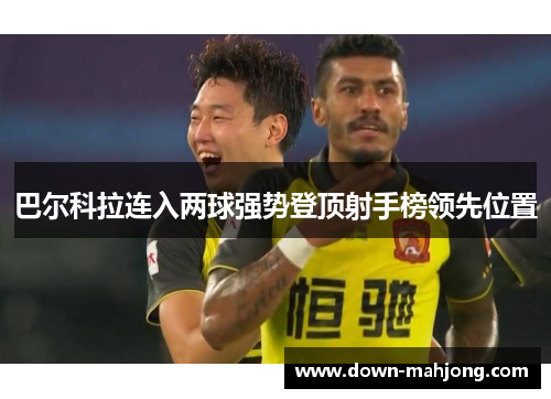 巴尔科拉连入两球强势登顶射手榜领先位置 巴尔科拉连入两球强势登顶射手榜领先位置