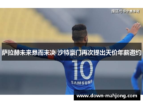 萨拉赫未来悬而未决 沙特豪门再次提出天价年薪邀约