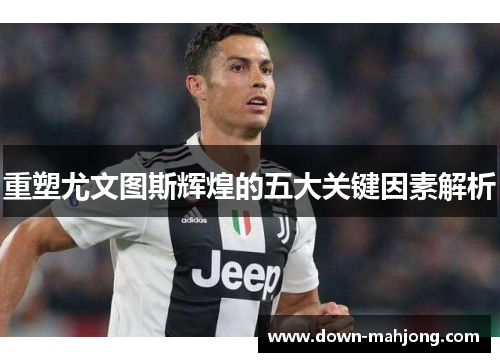 重塑尤文图斯辉煌的五大关键因素解析 重塑尤文图斯辉煌的五大关键因素解析