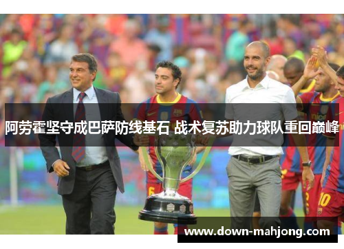 阿劳霍坚守成巴萨防线基石 战术复苏助力球队重回巅峰 阿劳霍坚守成巴萨防线基石 战术复苏助力球队重回巅峰