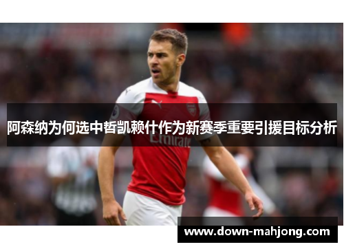 阿森纳为何选中哲凯赖什作为新赛季重要引援目标分析 阿森纳为何选中哲凯赖什作为新赛季重要引援目标分析