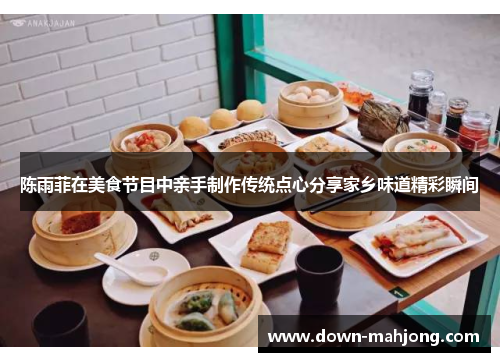 陈雨菲在美食节目中亲手制作传统点心分享家乡味道精彩瞬间 陈雨菲在美食节目中亲手制作传统点心分享家乡味道精彩瞬间