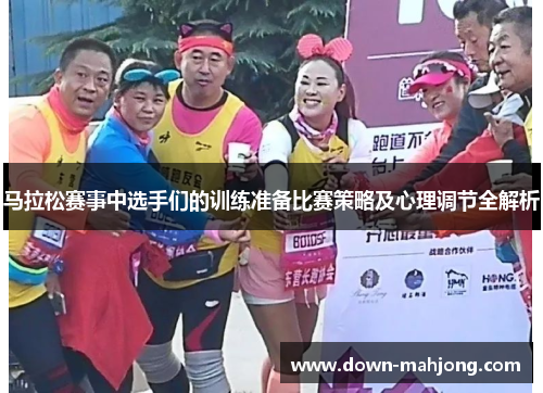马拉松赛事中选手们的训练准备比赛策略及心理调节全解析 马拉松赛事中选手们的训练准备比赛策略及心理调节全解析