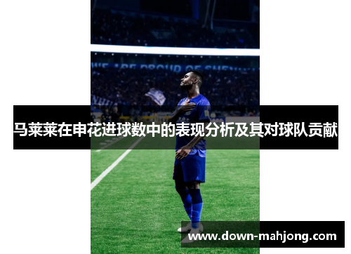 马莱莱在申花进球数中的表现分析及其对球队贡献 马莱莱在申花进球数中的表现分析及其对球队贡献